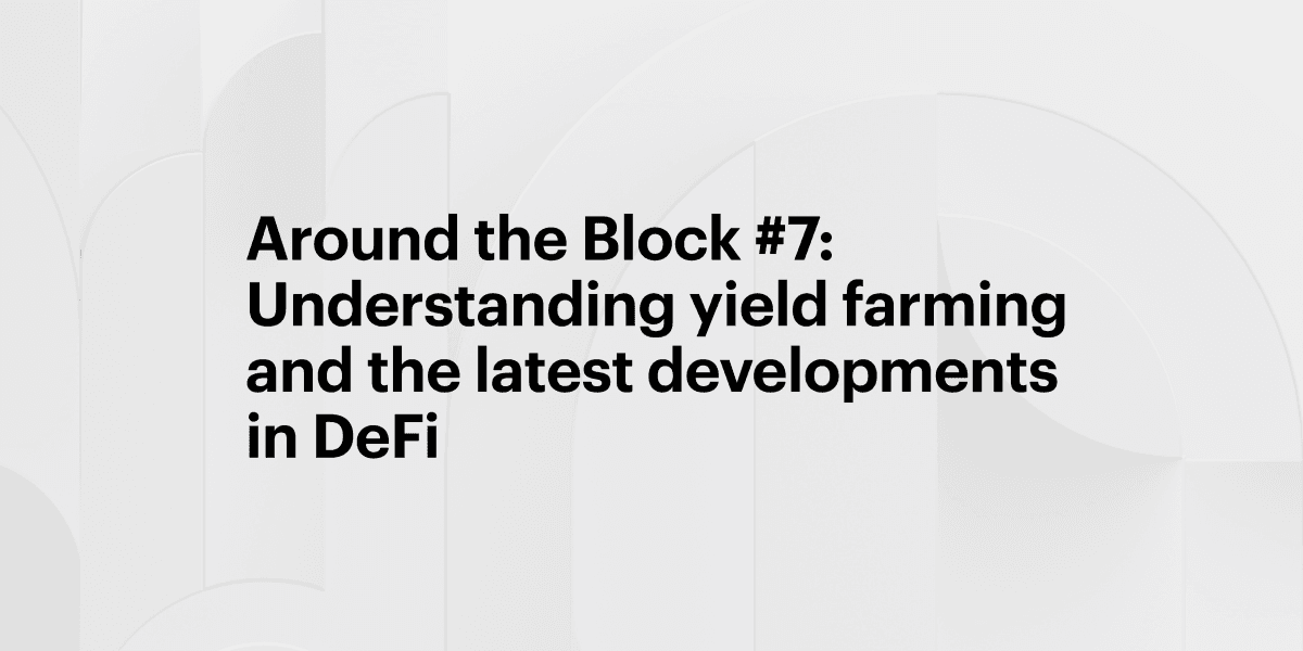 Around the Block #7: Understanding yield farming and the latest developments in DeFi